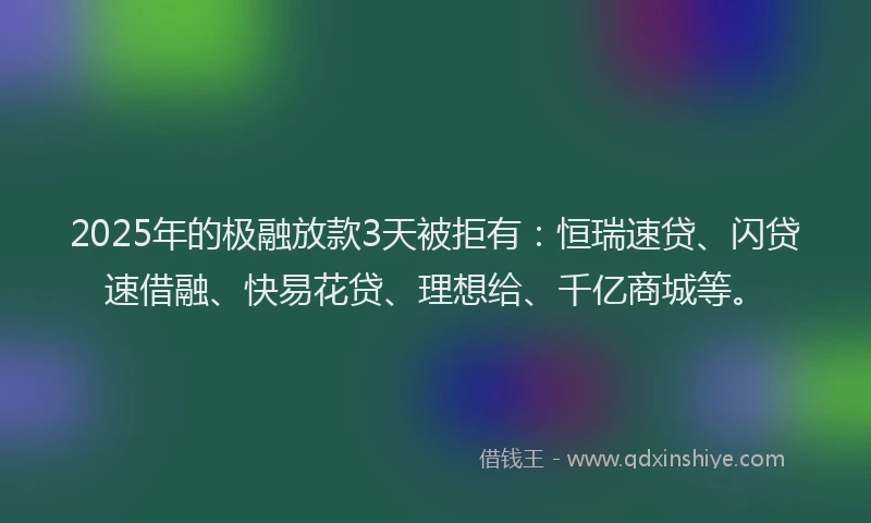 2025年的极融放款3天被拒有：恒瑞速贷、闪贷速借融、快易花贷、理想给、千亿商城等。