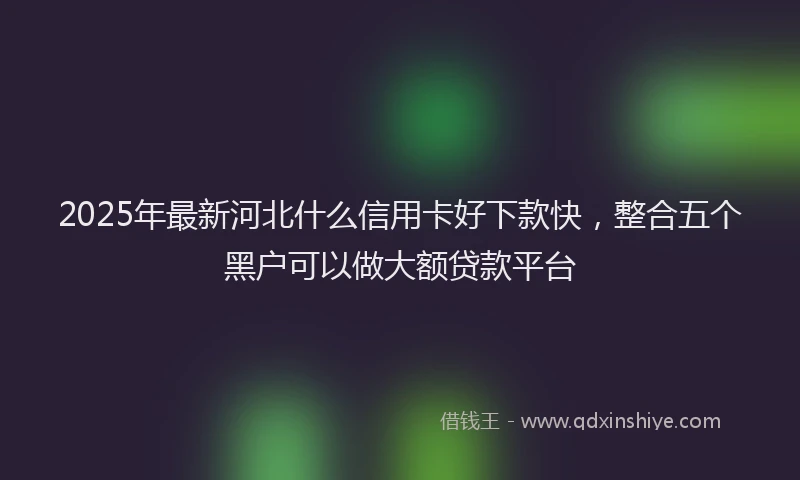 2025年最新河北什么信用卡好下款快，整合五个黑户可以做大额贷款平台
