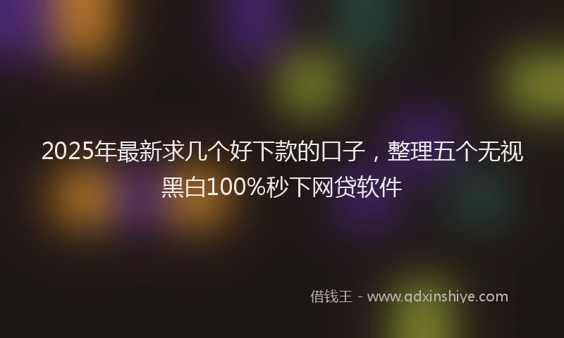 2025年最新求几个好下款的口子，整理五个无视黑白100%秒下网贷软件