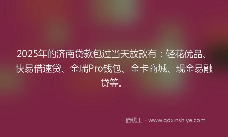 2025年的济南贷款包过当天放款有：轻花优品、快易借速贷、金瑞Pro钱包、金卡商城、现金易融贷等。