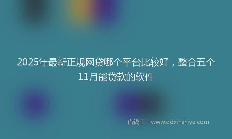 2025年最新正规网贷哪个平台比较好，整合五个11月能贷款的软件