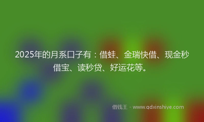 2025年的月系口子有：借蛙、金瑞快借、现金秒借宝、读秒贷、好运花等。
