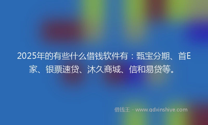 2025年的有些什么借钱软件有：甄宝分期、首E家、银票速贷、沐久商城、信和易贷等。