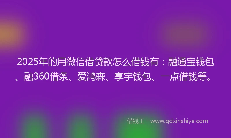 2025年的用微信借贷款怎么借钱有：融通宝钱包、融360借条、爱鸿森、享宇钱包、一点借钱等。