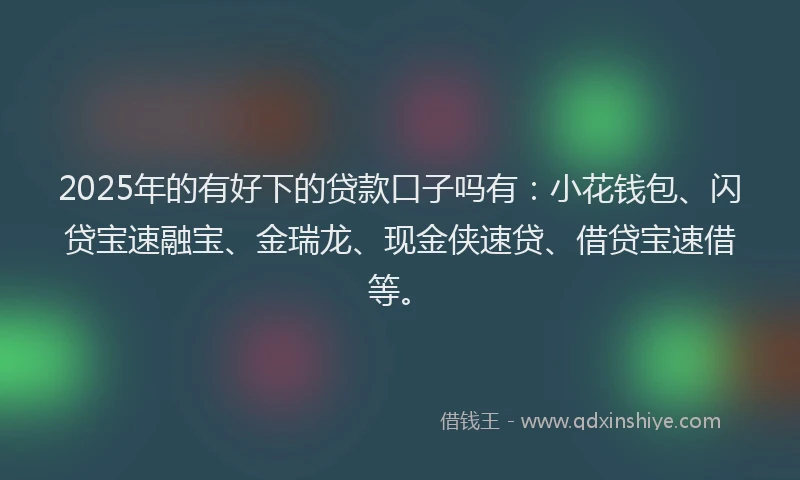 2025年的有好下的贷款口子吗有：小花钱包、闪贷宝速融宝、金瑞龙、现金侠速贷、借贷宝速借等。