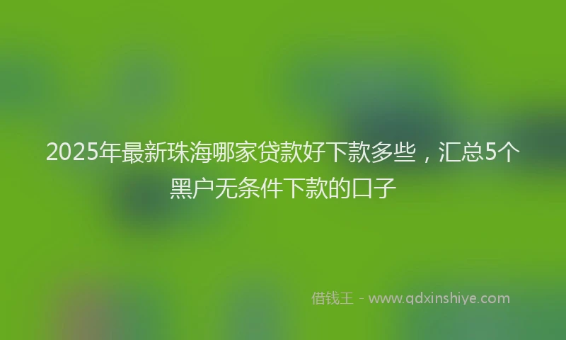 2025年最新珠海哪家贷款好下款多些，汇总5个黑户无条件下款的口子
