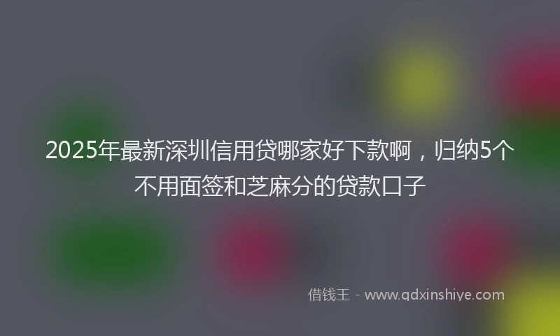 2025年最新深圳信用贷哪家好下款啊，归纳5个不用面签和芝麻分的贷款口子