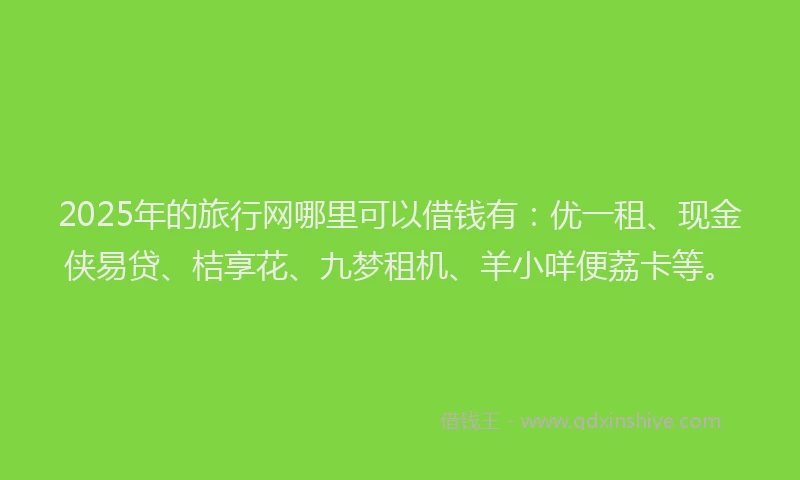 2025年的旅行网哪里可以借钱有：优一租、现金侠易贷、桔享花、九梦租机、羊小咩便荔卡等。