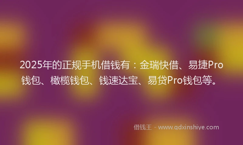 2025年的正规手机借钱有：金瑞快借、易捷Pro钱包、橄榄钱包、钱速达宝、易贷Pro钱包等。