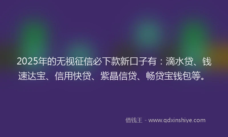 2025年的无视征信必下款新口子有：滴水贷、钱速达宝、信用快贷、紫晶信贷、畅贷宝钱包等。