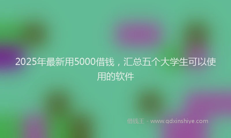 2025年最新用5000借钱，汇总五个大学生可以使用的软件