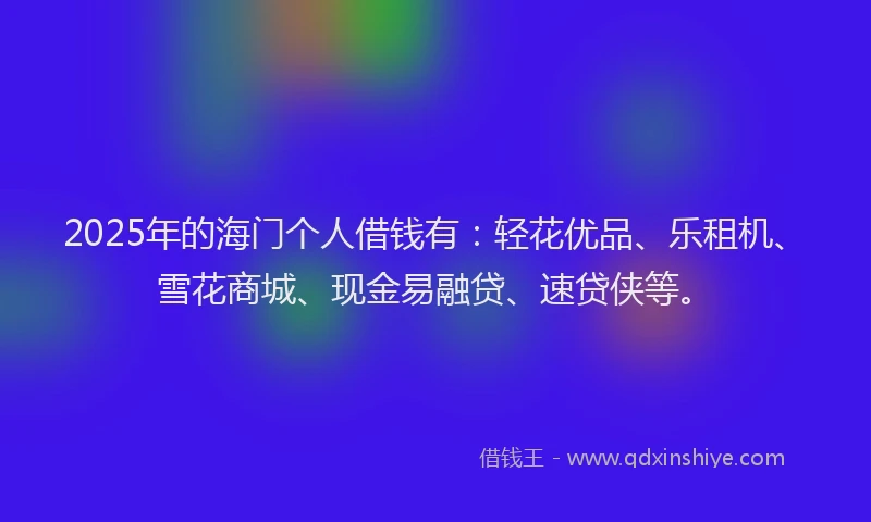 2025年的海门个人借钱有：轻花优品、乐租机、雪花商城、现金易融贷、速贷侠等。
