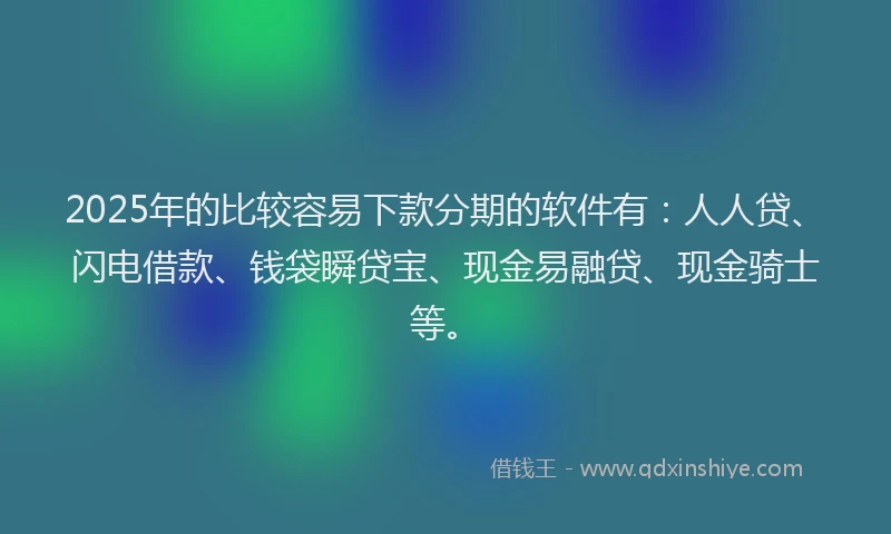 2025年的比较容易下款分期的软件有：人人贷、闪电借款、钱袋瞬贷宝、现金易融贷、现金骑士等。