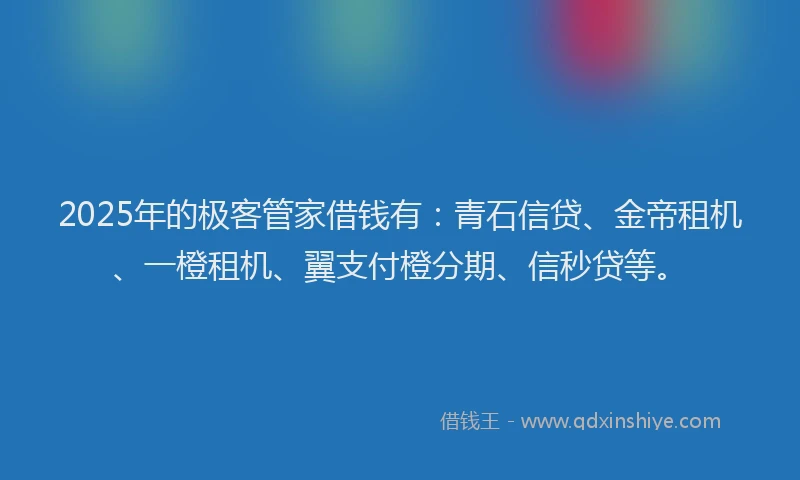 2025年的极客管家借钱有：青石信贷、金帝租机、一橙租机、翼支付橙分期、信秒贷等。