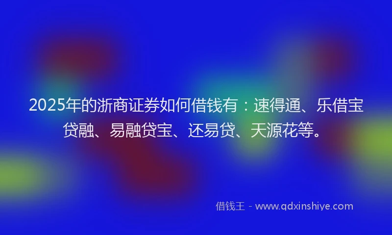 2025年的浙商证券如何借钱有：速得通、乐借宝贷融、易融贷宝、还易贷、天源花等。