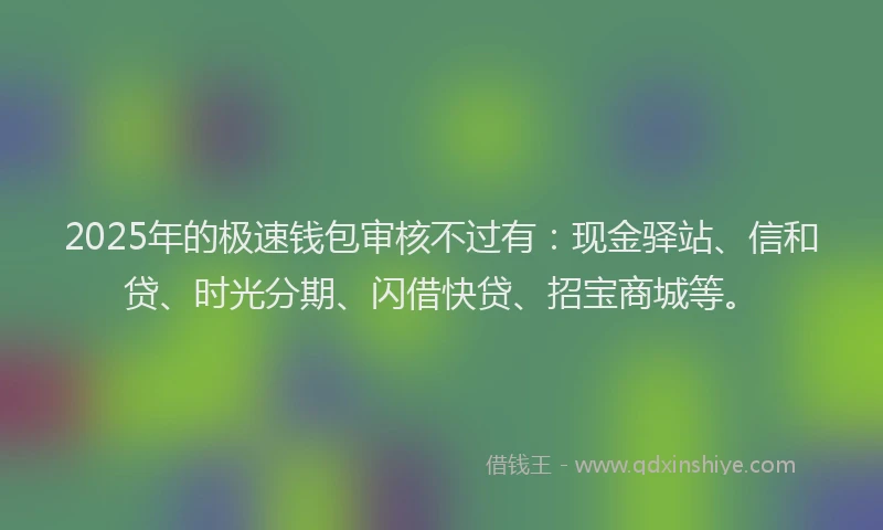 2025年的极速钱包审核不过有：现金驿站、信和贷、时光分期、闪借快贷、招宝商城等。