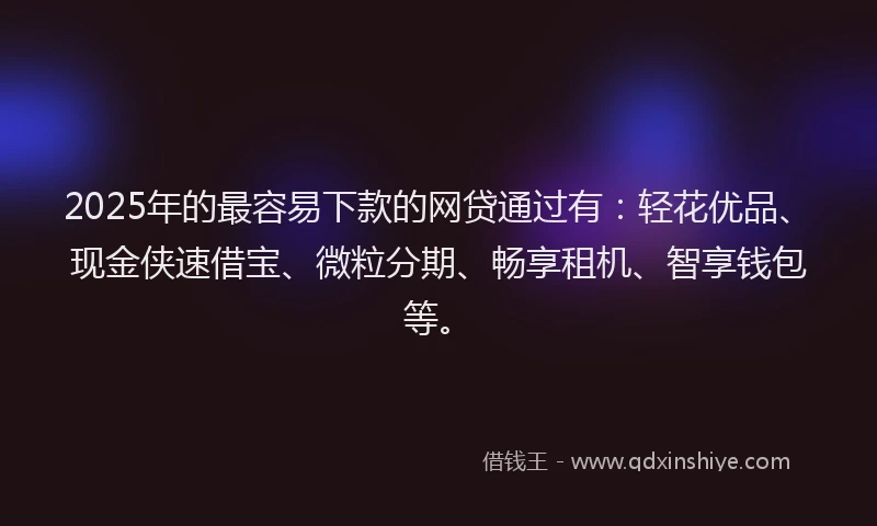 2025年的最容易下款的网贷通过有：轻花优品、现金侠速借宝、微粒分期、畅享租机、智享钱包等。