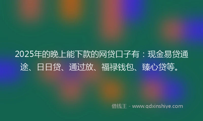 2025年的晚上能下款的网贷口子有：现金易贷通途、日日贷、通过放、福禄钱包、臻心贷等。