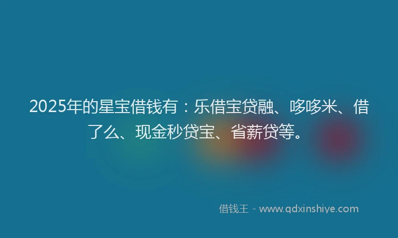 2025年的星宝借钱有：乐借宝贷融、哆哆米、借了么、现金秒贷宝、省薪贷等。