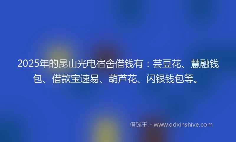 2025年的昆山光电宿舍借钱有：芸豆花、慧融钱包、借款宝速易、葫芦花、闪银钱包等。