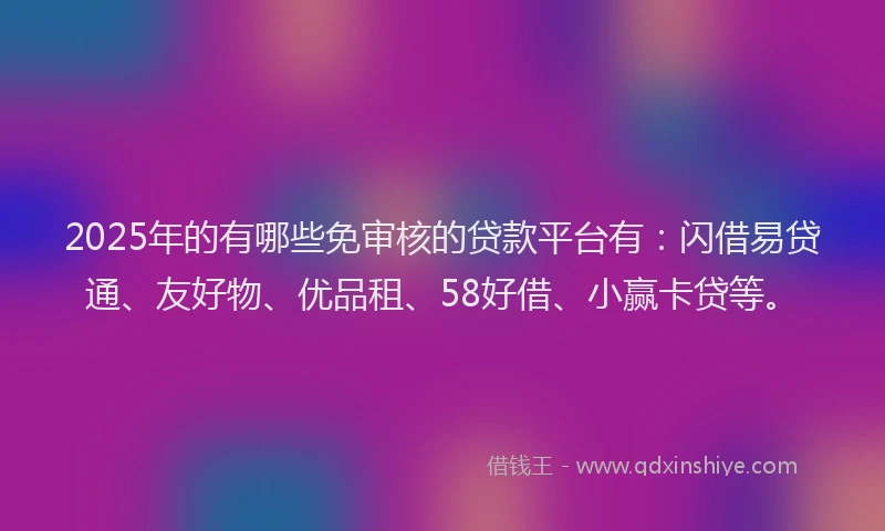 2025年的有哪些免审核的贷款平台有：闪借易贷通、友好物、优品租、58好借、小赢卡贷等。