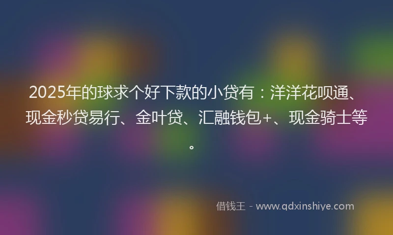 2025年的球求个好下款的小贷有：洋洋花呗通、现金秒贷易行、金叶贷、汇融钱包+、现金骑士等。