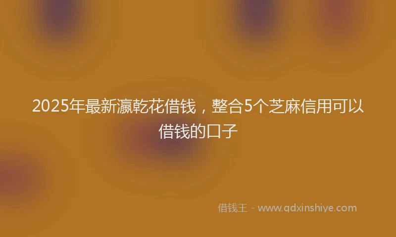 2025年最新瀛乾花借钱，整合5个芝麻信用可以借钱的口子