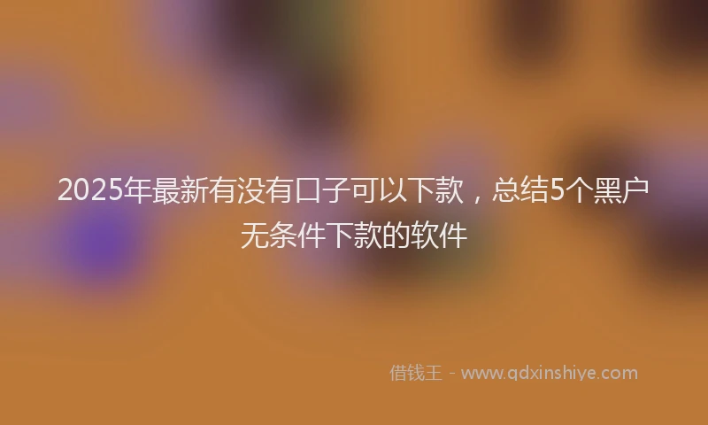 2025年最新有没有口子可以下款，总结5个黑户无条件下款的软件