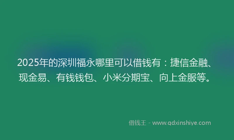 2025年的深圳福永哪里可以借钱有：捷信金融、现金易、有钱钱包、小米分期宝、向上金服等。