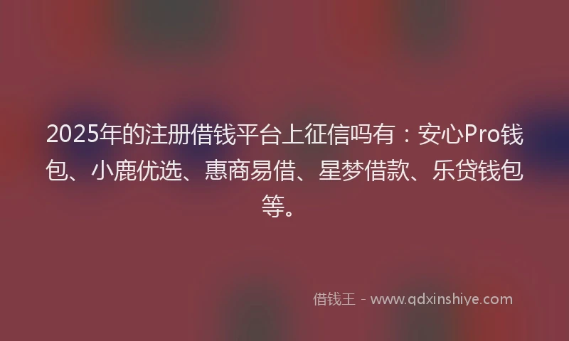2025年的注册借钱平台上征信吗有：安心Pro钱包、小鹿优选、惠商易借、星梦借款、乐贷钱包等。