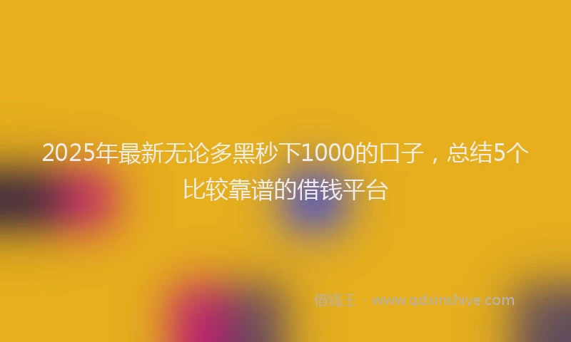2025年最新无论多黑秒下1000的口子，总结5个比较靠谱的借钱平台