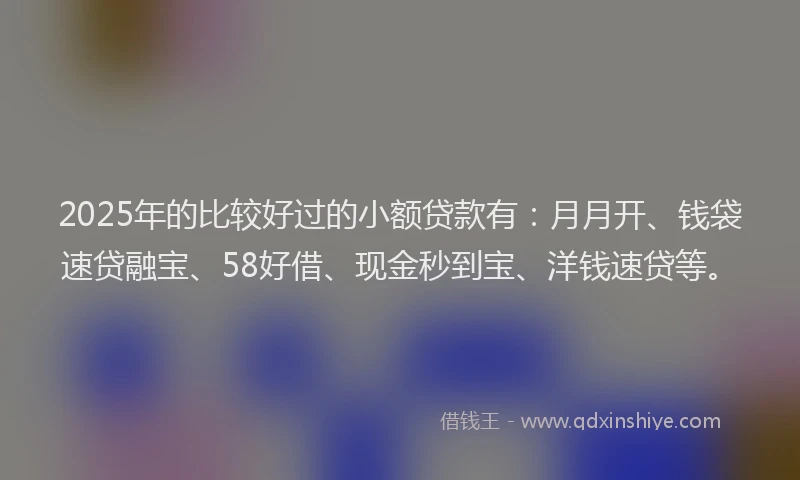 2025年的比较好过的小额贷款有：月月开、钱袋速贷融宝、58好借、现金秒到宝、洋钱速贷等。