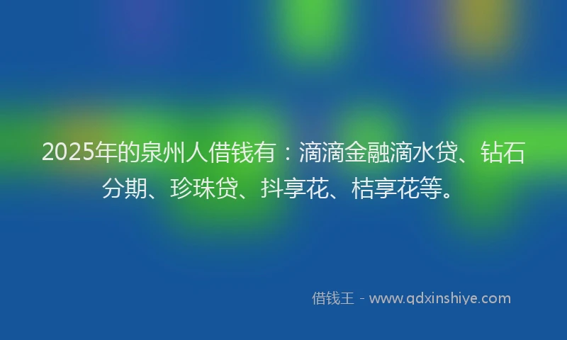 2025年的泉州人借钱有：滴滴金融滴水贷、钻石分期、珍珠贷、抖享花、桔享花等。