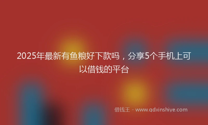 2025年最新有鱼粮好下款吗，分享5个手机上可以借钱的平台
