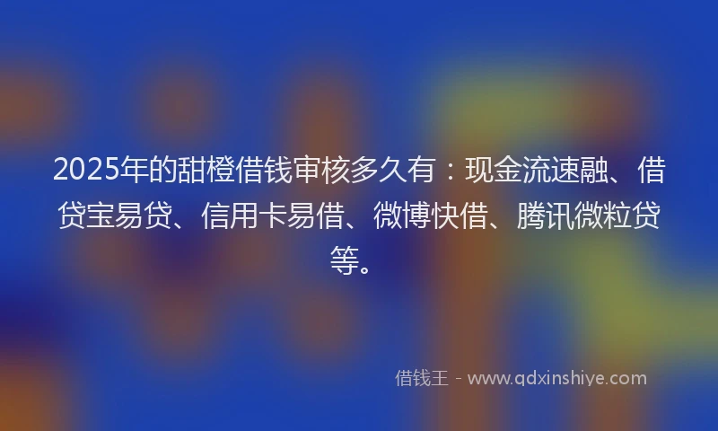2025年的甜橙借钱审核多久有：现金流速融、借贷宝易贷、信用卡易借、微博快借、腾讯微粒贷等。