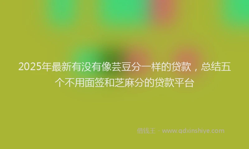 2025年最新有没有像芸豆分一样的贷款，总结五个不用面签和芝麻分的贷款平台