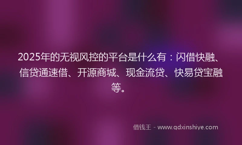 2025年的无视风控的平台是什么有：闪借快融、信贷通速借、开源商城、现金流贷、快易贷宝融等。