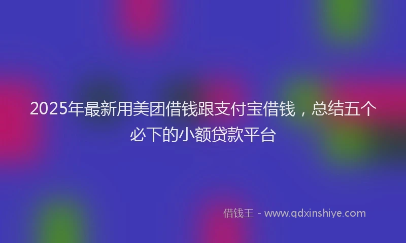 2025年最新用美团借钱跟支付宝借钱，总结五个必下的小额贷款平台