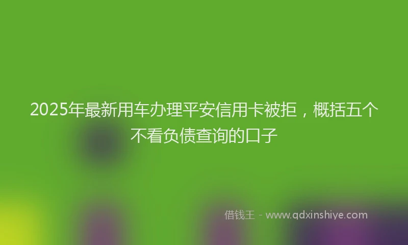 2025年最新用车办理平安信用卡被拒，概括五个不看负债查询的口子
