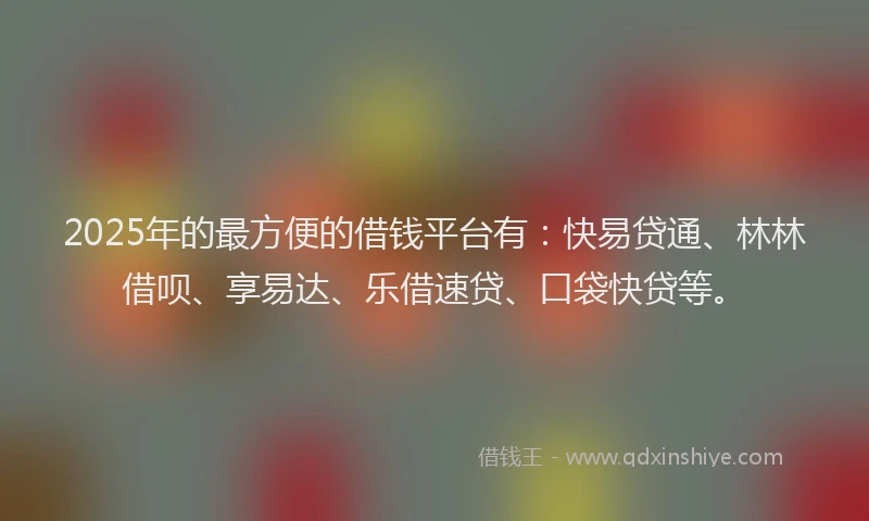 2025年的最方便的借钱平台有：快易贷通、林林借呗、享易达、乐借速贷、口袋快贷等。