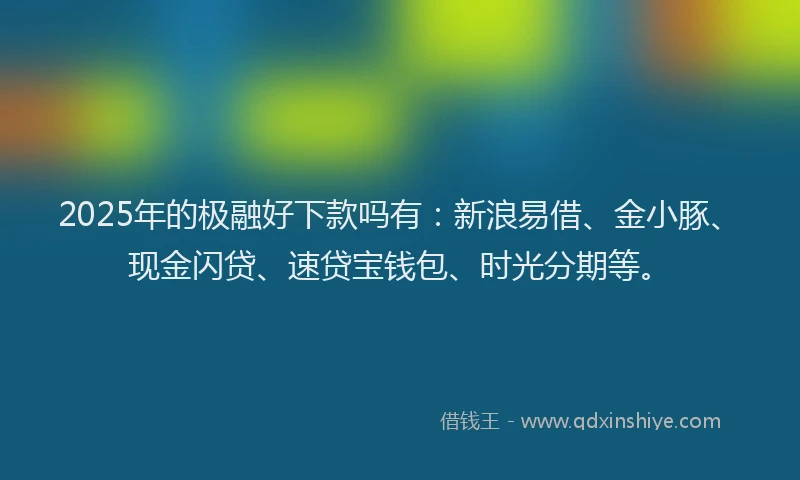 2025年的极融好下款吗有：新浪易借、金小豚、现金闪贷、速贷宝钱包、时光分期等。