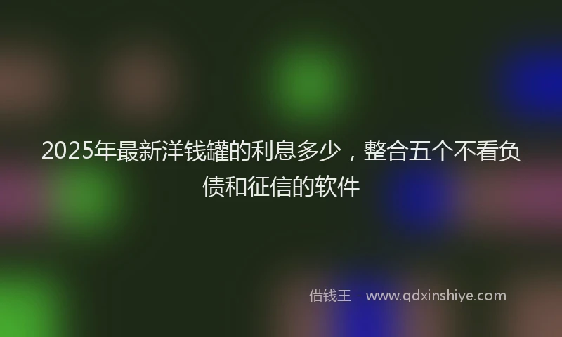 2025年最新洋钱罐的利息多少，整合五个不看负债和征信的软件