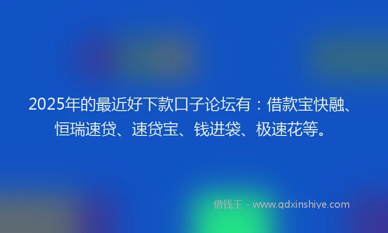 2025年的最近好下款口子论坛有：借款宝快融、恒瑞速贷、速贷宝、钱进袋、极速花等。