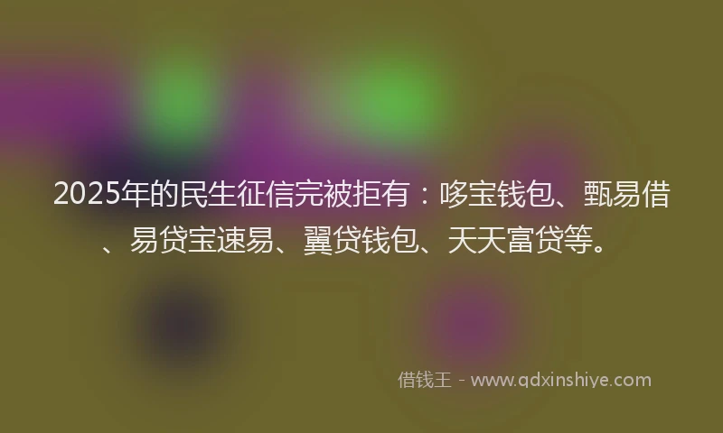 2025年的民生征信完被拒有：哆宝钱包、甄易借、易贷宝速易、翼贷钱包、天天富贷等。