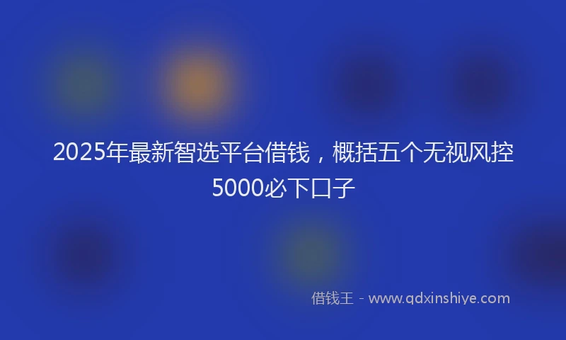 2025年最新智选平台借钱，概括五个无视风控5000必下口子