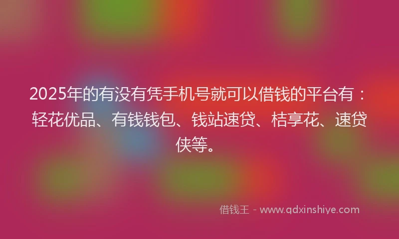 2025年的有没有凭手机号就可以借钱的平台有：轻花优品、有钱钱包、钱站速贷、桔享花、速贷侠等。