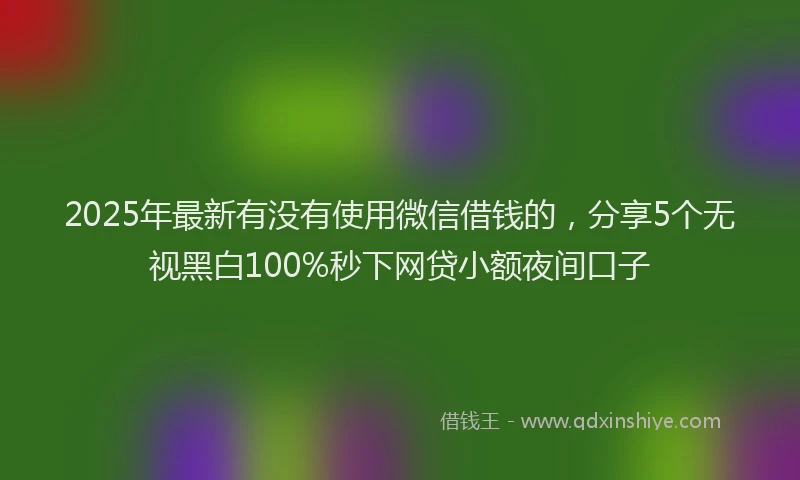 2025年最新有没有使用微信借钱的，分享5个无视黑白100%秒下网贷小额夜间口子