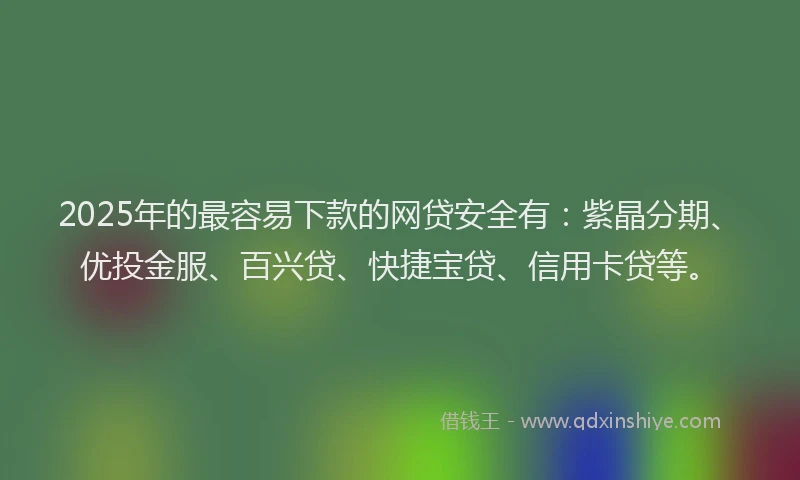 2025年的最容易下款的网贷安全有：紫晶分期、优投金服、百兴贷、快捷宝贷、信用卡贷等。