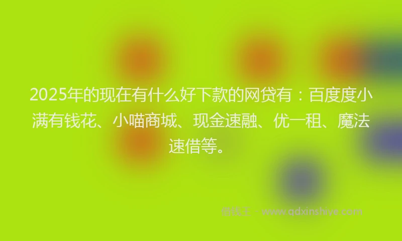 2025年的现在有什么好下款的网贷有：百度度小满有钱花、小喵商城、现金速融、优一租、魔法速借等。