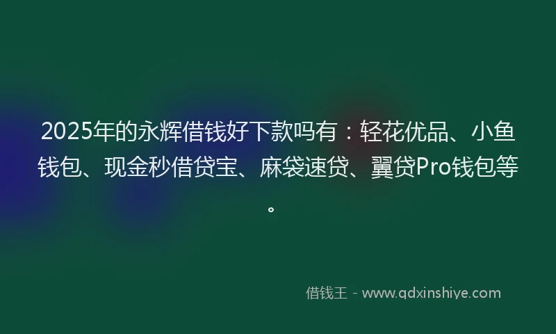 2025年的永辉借钱好下款吗有：轻花优品、小鱼钱包、现金秒借贷宝、麻袋速贷、翼贷Pro钱包等。
